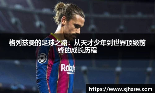 格列兹曼的足球之路：从天才少年到世界顶级前锋的成长历程