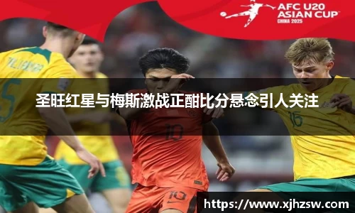 圣旺红星与梅斯激战正酣比分悬念引人关注