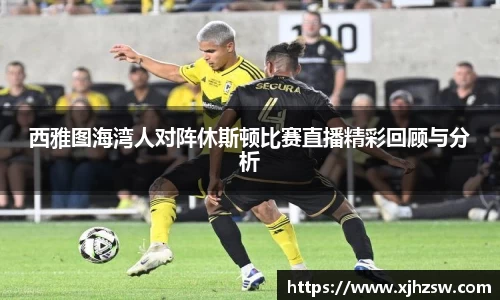 西雅图海湾人对阵休斯顿比赛直播精彩回顾与分析
