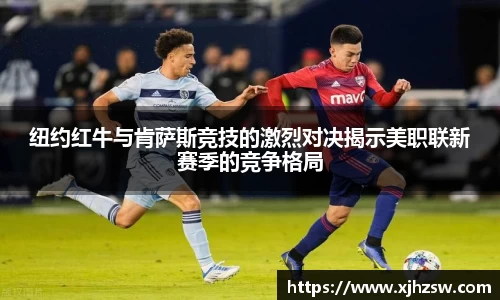 纽约红牛与肯萨斯竞技的激烈对决揭示美职联新赛季的竞争格局