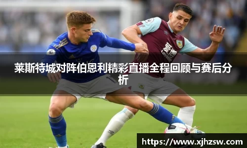 莱斯特城对阵伯恩利精彩直播全程回顾与赛后分析