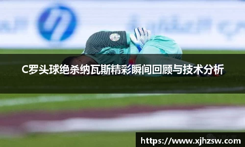 C罗头球绝杀纳瓦斯精彩瞬间回顾与技术分析