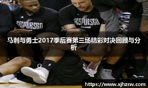 马刺与勇士2017季后赛第三场精彩对决回顾与分析