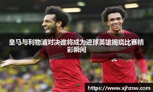 皇马与利物浦对决谁将成为进球英雄揭晓比赛精彩瞬间