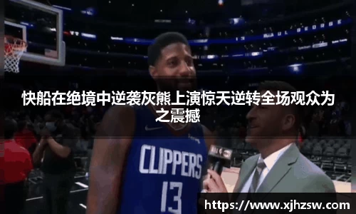 快船在绝境中逆袭灰熊上演惊天逆转全场观众为之震撼