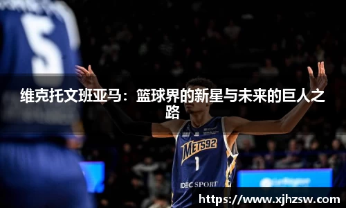 维克托文班亚马：篮球界的新星与未来的巨人之路