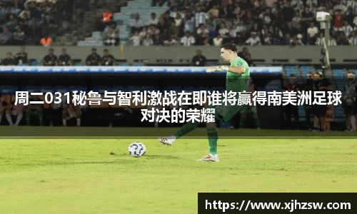 周二031秘鲁与智利激战在即谁将赢得南美洲足球对决的荣耀