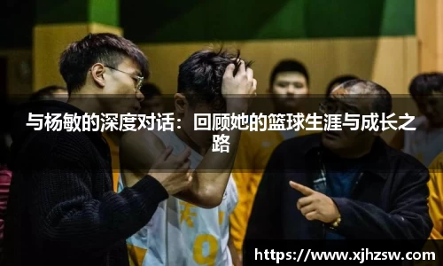 与杨敏的深度对话：回顾她的篮球生涯与成长之路
